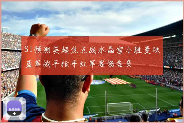 SI预测英超焦点战水晶宫小胜曼联蓝军战平枪手红军客场告负